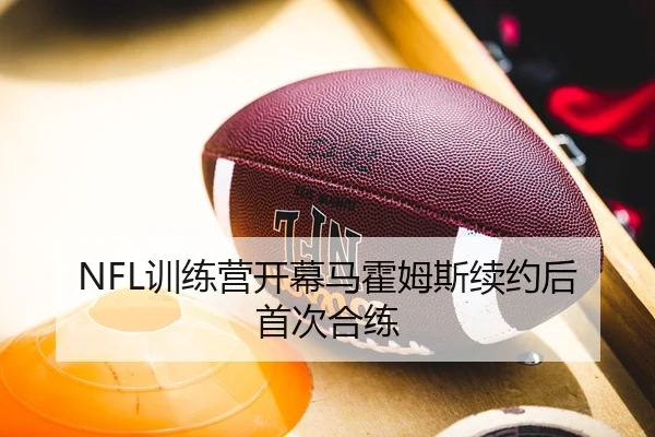 NFL训练营开幕马霍姆斯续约后首次合练