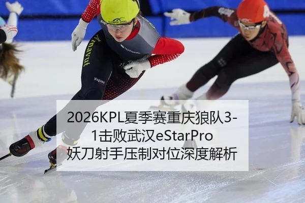 2026KPL夏季赛重庆狼队3-1击败武汉eStarPro 妖刀射手压制对位深度解析
