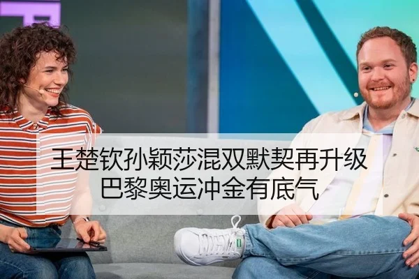 王楚钦孙颖莎混双默契再升级 巴黎奥运冲金有底气